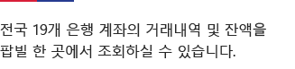 전국 19개 은행 계좌의 거래내역 및 잔액을 팝빌 한 곳에서 조회하실 수 있습니다.