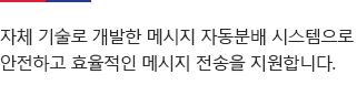 자체 기술로 개발한 메시지 자동분배 시스템으로 안전하고 효율적인 메시지 전송을 지원합니다.